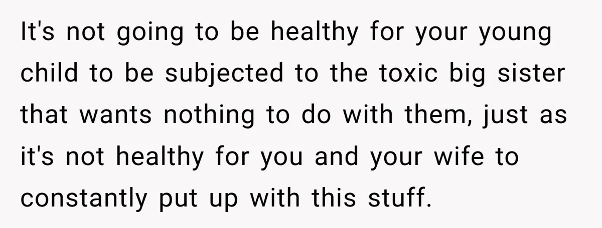 It's not going to be healthy for your young child to be subjected to the toxic big sister that wants nothing to do with them, just as it's not healthy...