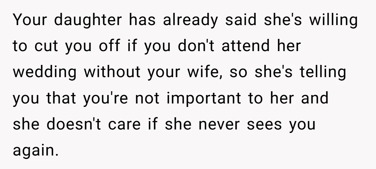 Your daughter has already said she's willing to cut you off if you don't attend her wedding without your wife, so she's telling you that you're not important to her...