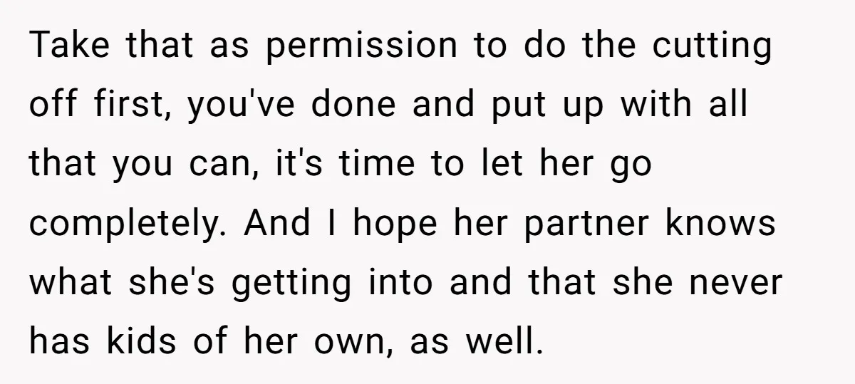 Take that as permission to do the cutting off first, you've done and put up with all that you can, it's time to let her go completely. And I hope...