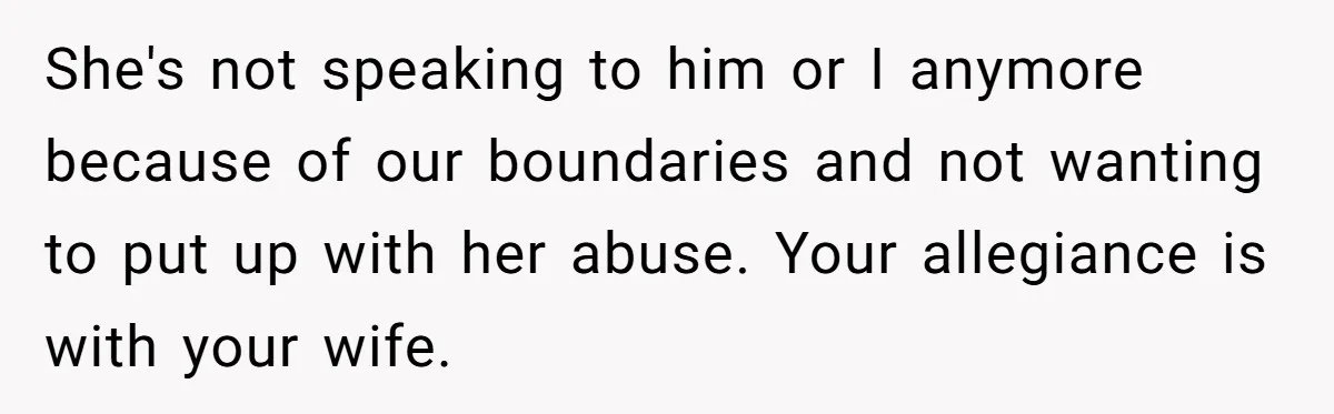 She's not speaking to him or I anymore because of our boundaries and not wanting to put up with her abuse. Your allegiance is with your wife.
