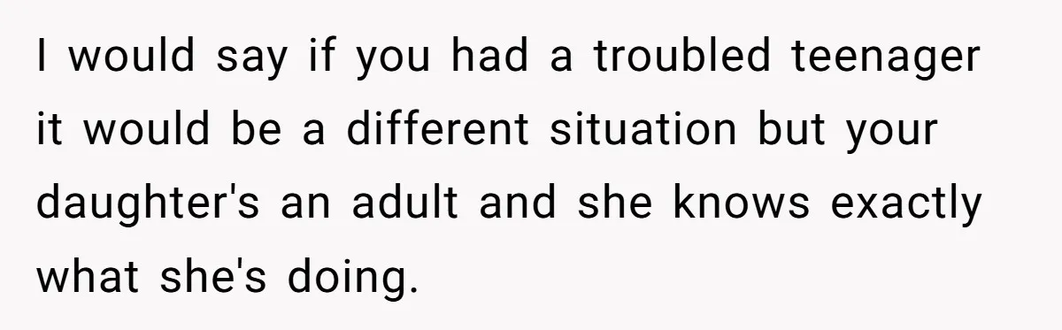 I would say if you had a troubled teenager it would be a different situation but your daughter's an adult and she knows exactly what she's doing.