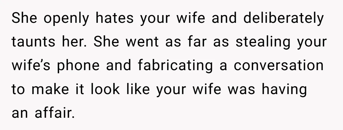 She openly hates your wife and deliberately taunts her. She went as far as stealing your wife’s phone and fabricating a conversation to make it look like your wife was...