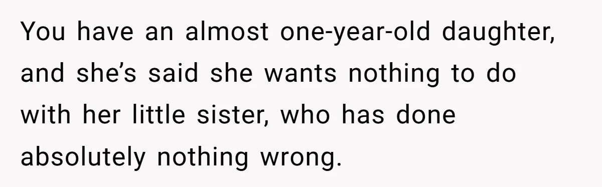 You have an almost one-year-old daughter, and she’s said she wants nothing to do with her little sister, who has done absolutely nothing wrong.