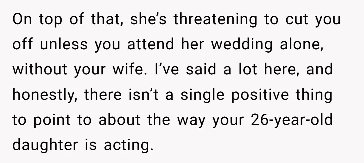 On top of that, she’s threatening to cut you off unless you attend her wedding alone, without your wife. I’ve said a lot here, and honestly, there isn’t a single...