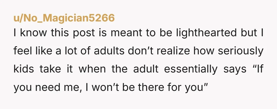 u/No_Magician5266 I know this post is meant to be lighthearted but I feel like a lot of adults don’t realize how seriously kids take it when the adult essentially says...
