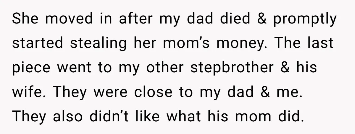 She moved in after my dad died & promptly started stealing her mom’s money. The last piece went to my other stepbrother & his wife. They were close to my...