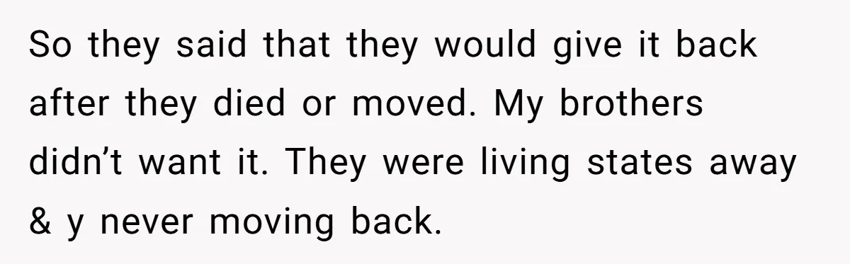So they said that they would give it back after they died or moved. My brothers didn’t want it. They were living states away & y never moving back.