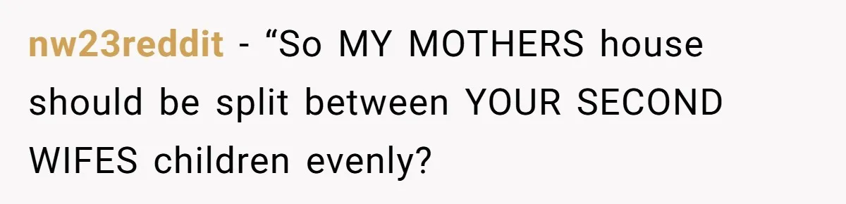 nw23reddit − “So MY MOTHERS house should be split between YOUR SECOND WIFES children evenly?