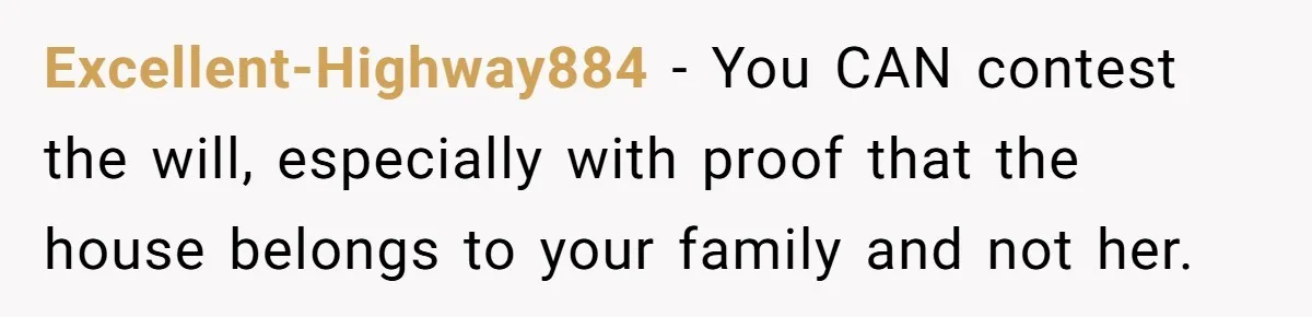 Excellent-Highway884 − You CAN contest the will, especially with proof that the house belongs to your family and not her.