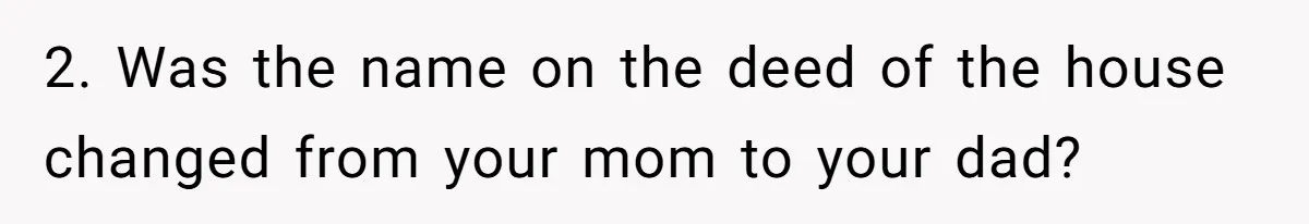 2. Was the name on the deed of the house changed from your mom to your dad?