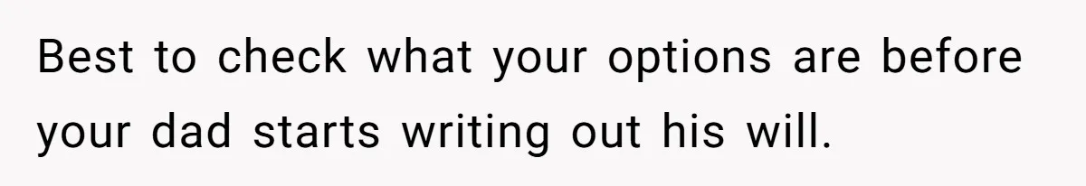 Best to check what your options are before your dad starts writing out his will.