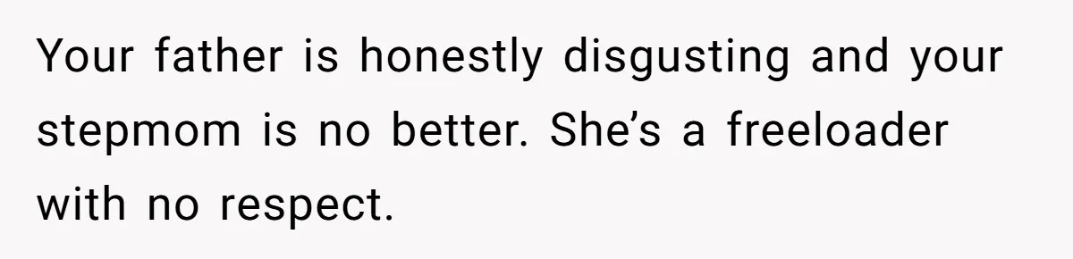 Your father is honestly disgusting and your stepmom is no better. She’s a freeloader with no respect.