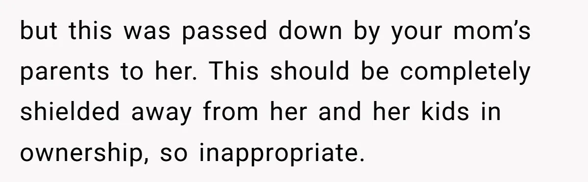 but this was passed down by your mom’s parents to her. This should be completely shielded away from her and her kids in ownership, so inappropriate.