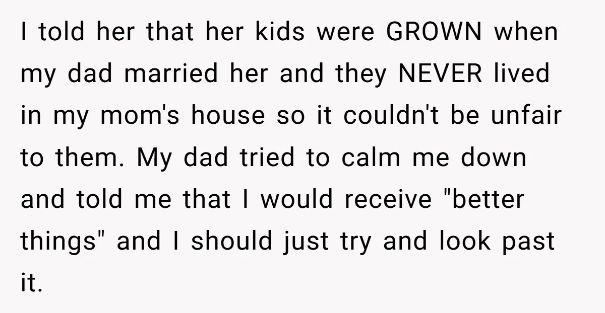 I told her that her kids were GROWN when my dad married her and they NEVER lived in my mom's house so it couldn't be unfair to them. My dad...