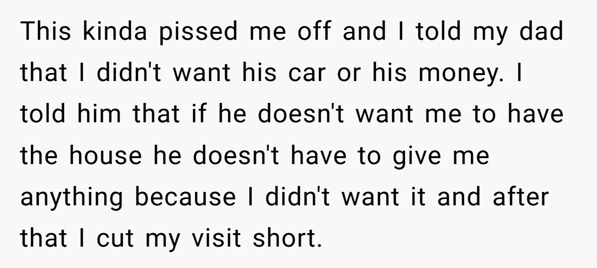 This kinda pissed me off and I told my dad that I didn't want his car or his money. I told him that if he doesn't want me to have...