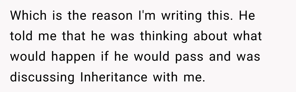 Which is the reason I'm writing this. He told me that he was thinking about what would happen if he would pass and was discussing Inheritance with me.