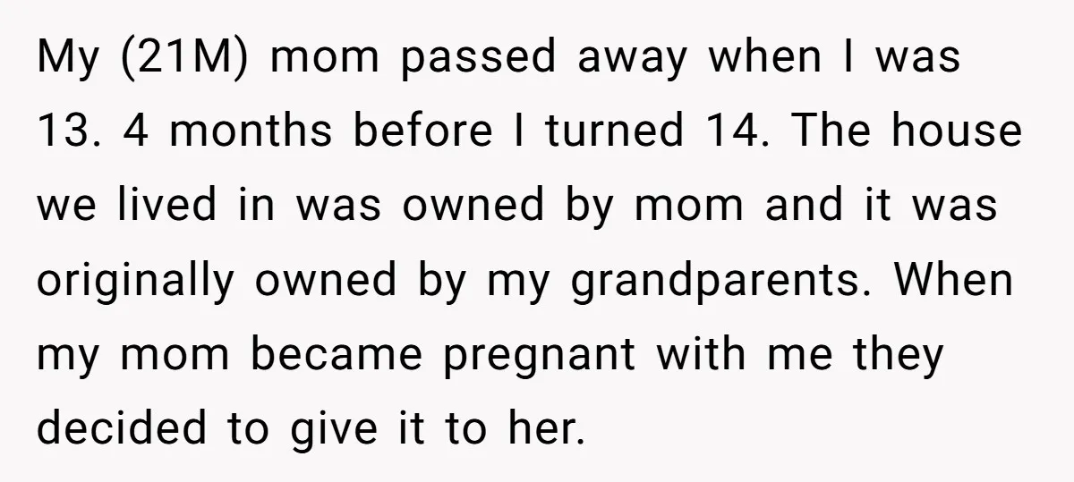 My (21M) mom passed away when I was 13. 4 months before I turned 14. The house we lived in was owned by mom and it was originally owned by...