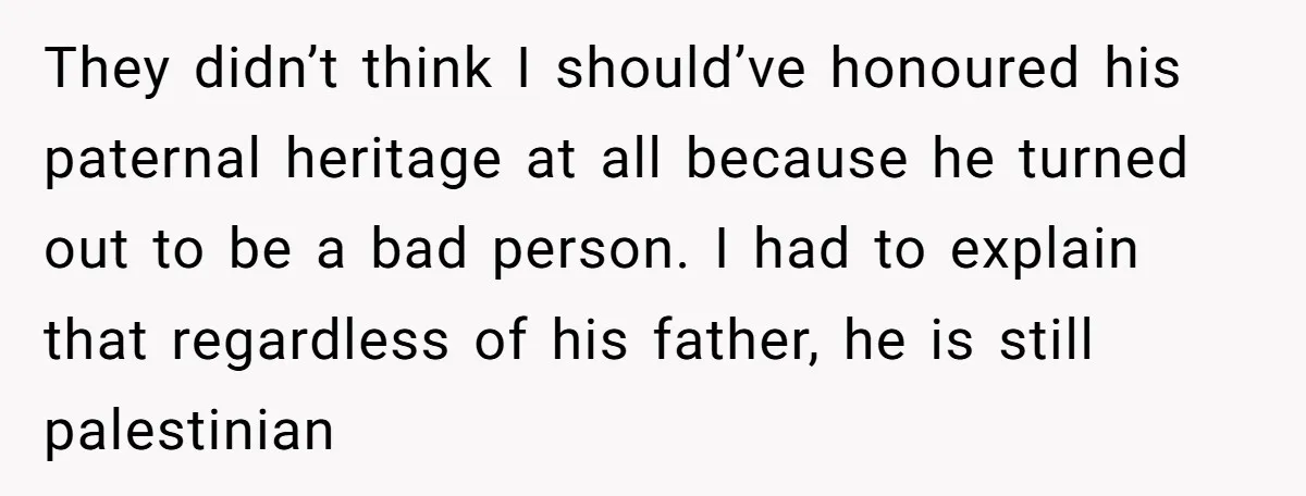 They didn’t think I should’ve honoured his paternal heritage at all because he turned out to be a bad person. I had to explain that regardless of his father, he...