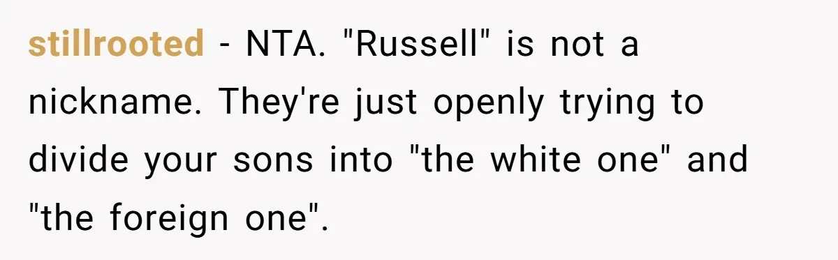 stillrooted − NTA. "Russell" is not a nickname. They're just openly trying to divide your sons into "the white one" and "the foreign one".