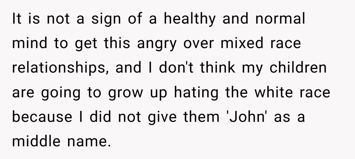 It is not a sign of a healthy and normal mind to get this angry over mixed race relationships, and I don't think my children are going to grow up...