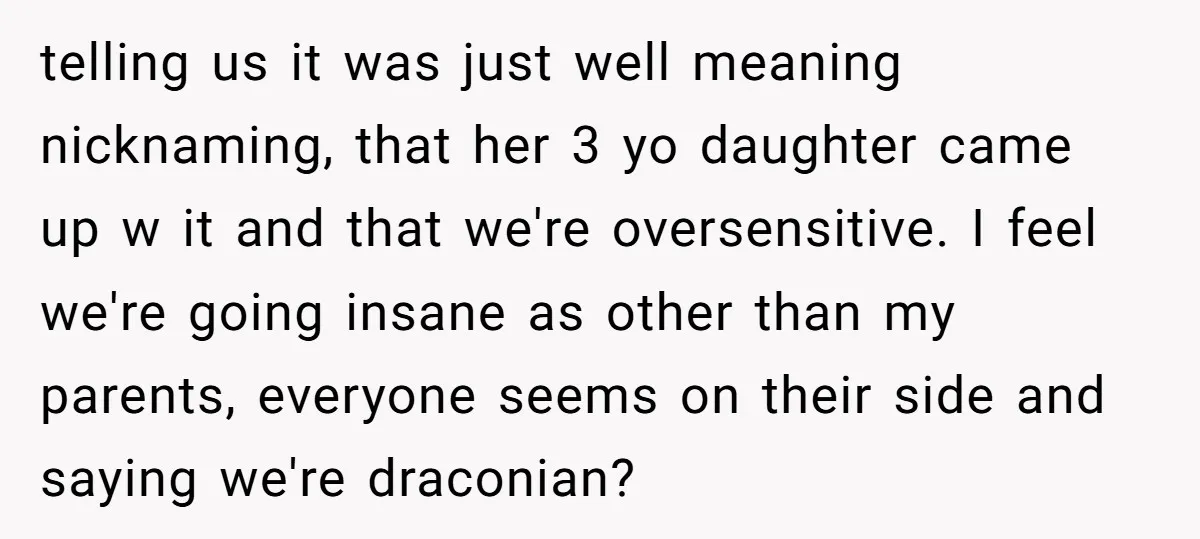 telling us it was just well meaning nicknaming, that her 3 yo daughter came up w it and that we're oversensitive. I feel we're going insane as other than my...