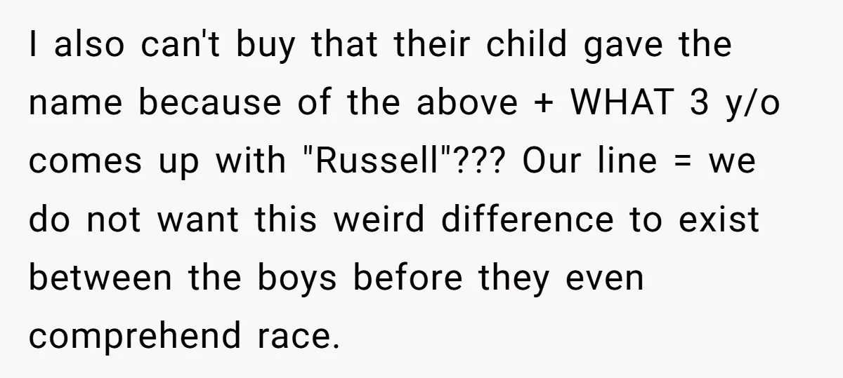 I also can't buy that their child gave the name because of the above + WHAT 3 y/o comes up with "Russell"??? Our line = we do not want this...