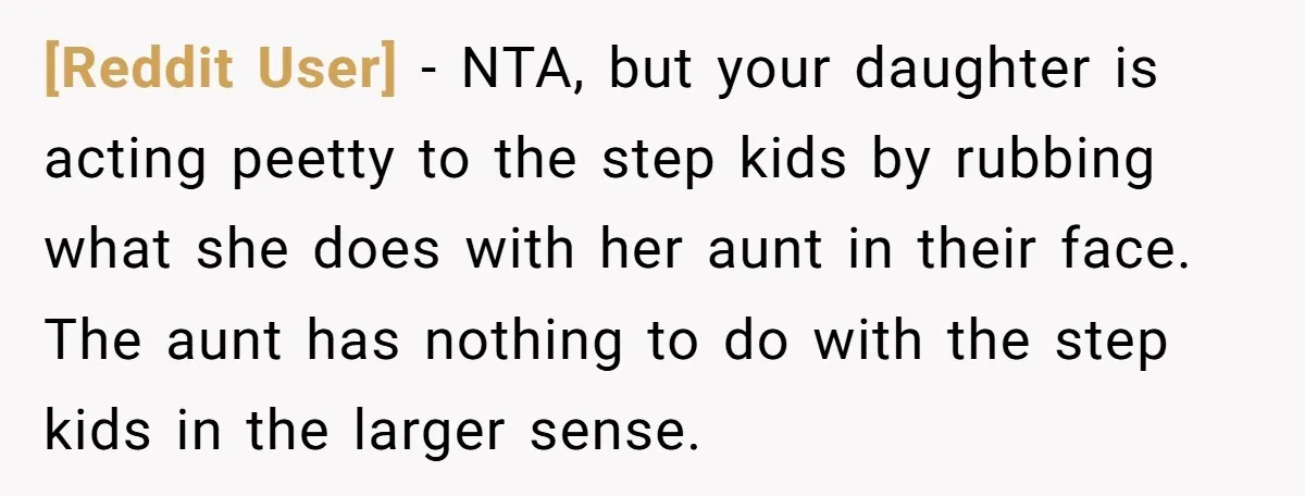 [Reddit User] − NTA, but your daughter is acting peetty to the step kids by rubbing what she does with her aunt in their face. The aunt has nothing to...