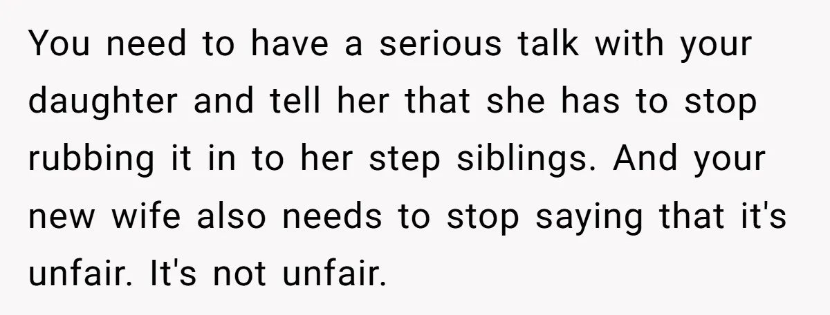 You need to have a serious talk with your daughter and tell her that she has to stop rubbing it in to her step siblings. And your new wife also...