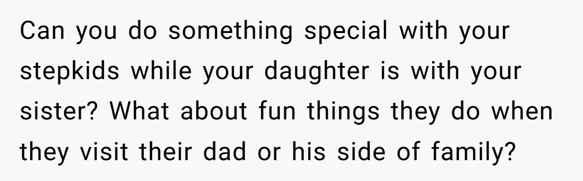 Can you do something special with your stepkids while your daughter is with your sister? What about fun things they do when they visit their dad or his side of...