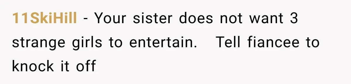 11SkiHill − Your sister does not want 3 strange girls to entertain.   Tell fiancee to knock it off