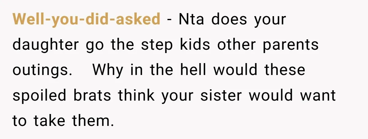 Well-you-did-asked − Nta does your daughter go the step kids other parents outings.   Why in the hell would these spoiled brats think your sister would want to take them.