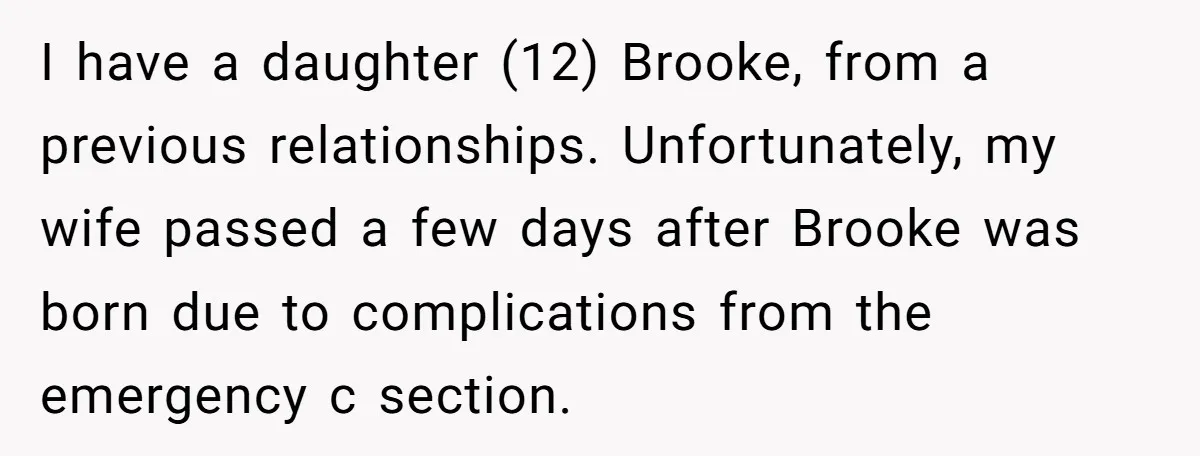 I have a daughter (12) Brooke, from a previous relationships. Unfortunately, my wife passed a few days after Brooke was born due to complications from the emergency c section.