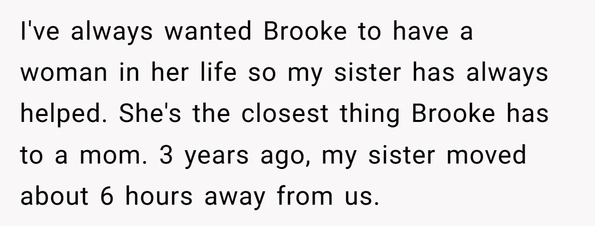 I've always wanted Brooke to have a woman in her life so my sister has always helped. She's the closest thing Brooke has to a mom. 3 years ago, my...