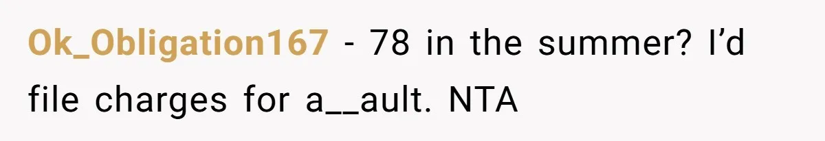 Ok_Obligation167 − 78 in the summer? I’d file charges for a__ault. NTA
