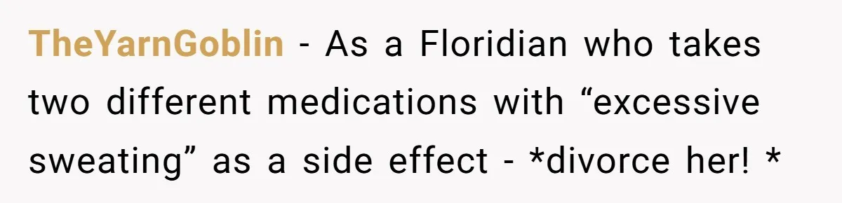 TheYarnGoblin − As a Floridian who takes two different medications with “excessive sweating” as a side effect - *divorce her! *