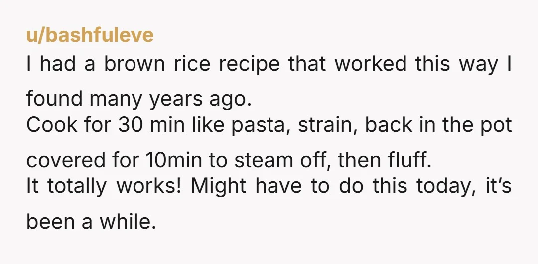 u/davidbowieinspace
Apparently it's also a good way to remove some of the arsenic that is present in rice (some types have more than others).