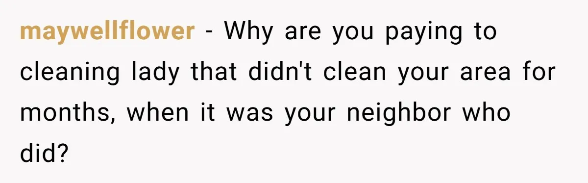 maywellflower − Why are you paying to cleaning lady that didn't clean your area for months, when it was your neighbor who did?