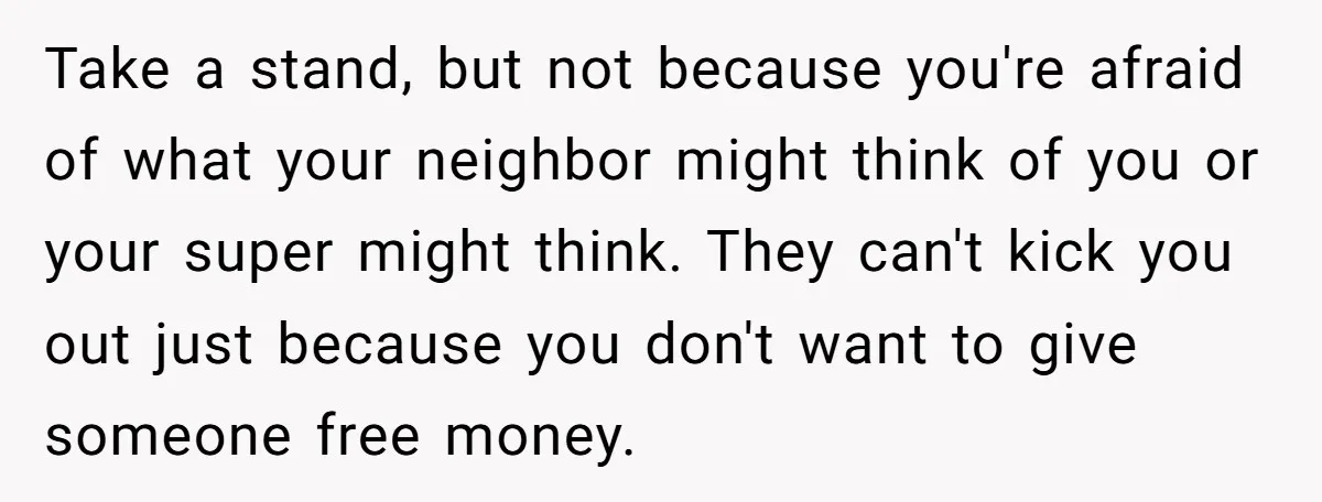 Take a stand, but not because you're afraid of what your neighbor might think of you or your super might think. They can't kick you out just because you don't...