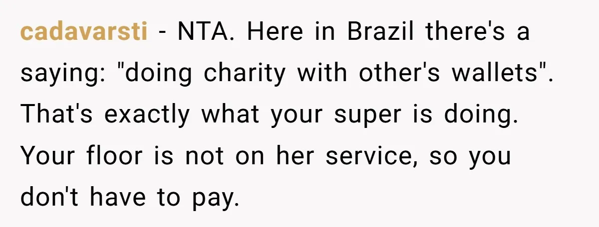 cadavarsti − NTA. Here in Brazil there's a saying: "doing charity with other's wallets". That's exactly what your super is doing. Your floor is not on her service, so you...