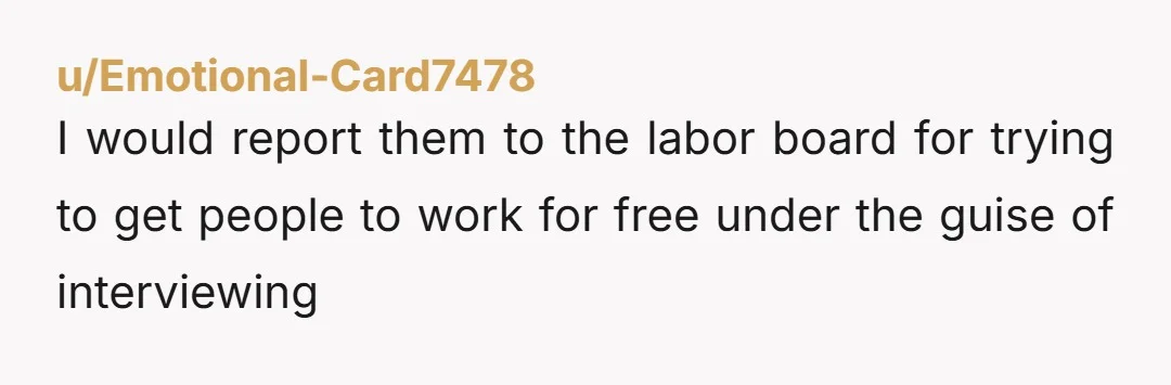 u/Emotional-Card7478
I would report them to the labor board for trying to get people to work for free under the guise of interviewing