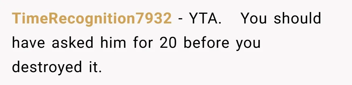 TimeRecognition7932 − YTA. You should have asked him for 20 before you destroyed it.