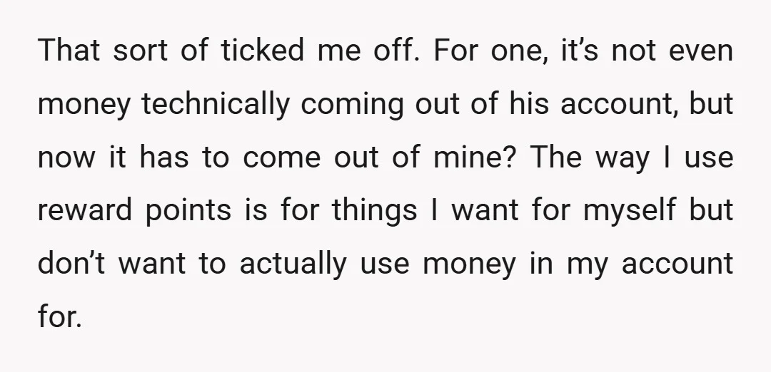 That sort of ticked me off. For one, it’s not even money technically coming out of his account, but now it has to come out of mine? The way I...