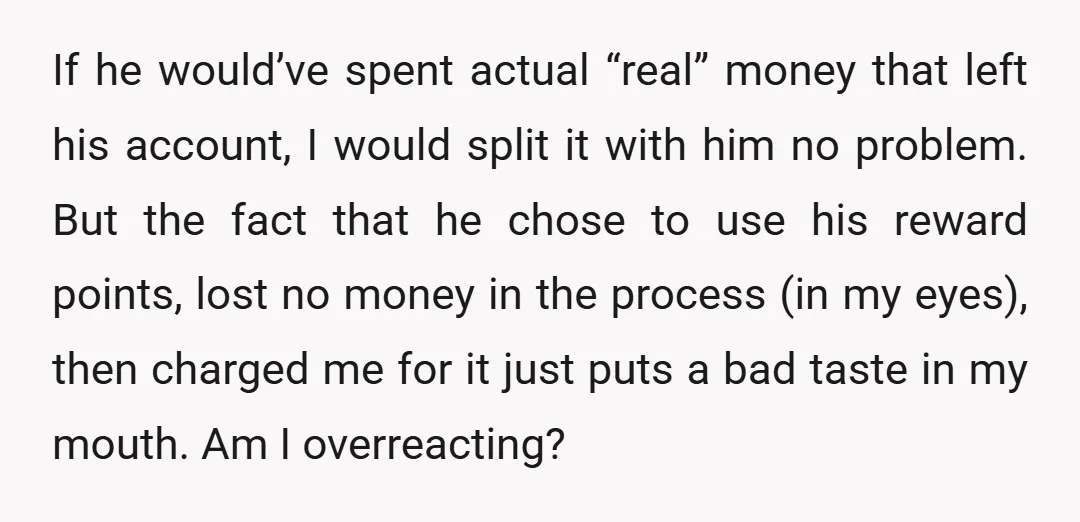 If he would’ve spent actual “real” money that left his account, I would split it with him no problem. But the fact that he chose to use his reward points,...