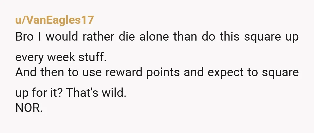u/VanEagles17 Bro I would rather die alone than do this square up every week stuff. And then to use reward points and expect to square up for it? That's wild....