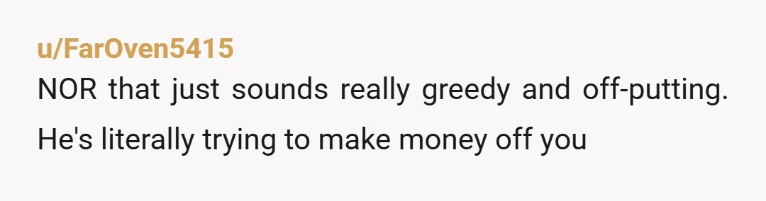 u/FarOven5415
NOR that just sounds really greedy and off-putting. He's literally trying to make money off you