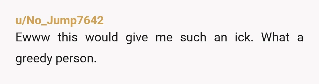 u/No_Jump7642
Ewww this would give me such an ick. What a greedy person.