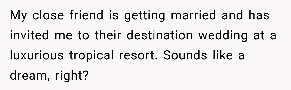 My close friend is getting married and has invited me to their destination wedding at a luxurious tropical resort. Sounds like a dream, right?