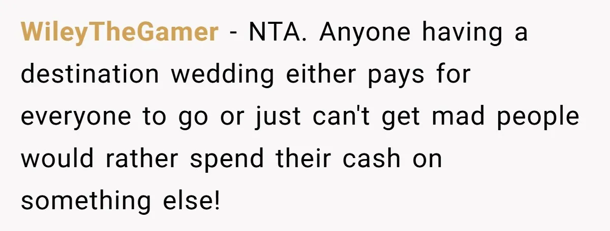 WileyTheGamer − NTA. Anyone having a destination wedding either pays for everyone to go or just can't get mad people would rather spend their cash on something else!