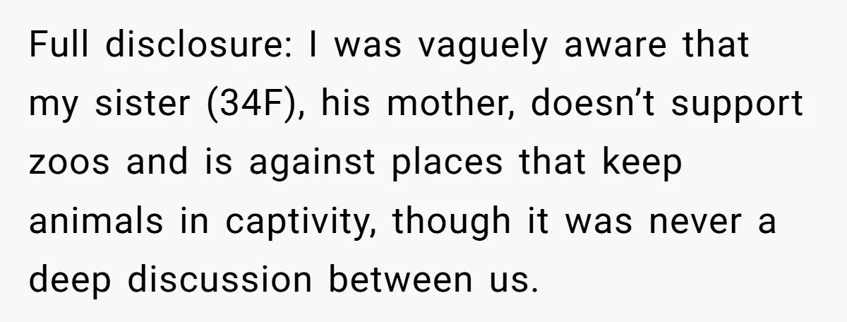 Full disclosure: I was vaguely aware that my sister (34F), his mother, doesn’t support zoos and is against places that keep animals in captivity, though it was never a deep...