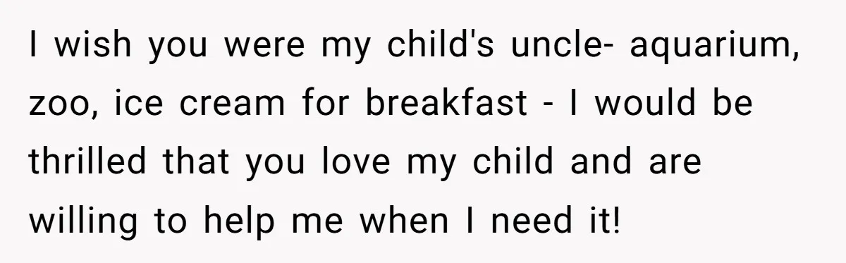 I wish you were my child's uncle- aquarium, zoo, ice cream for breakfast - I would be thrilled that you love my child and are willing to help me when...